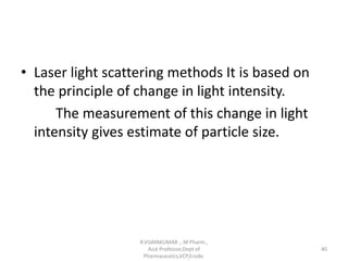 • Laser light scattering methods It is based on
the principle of change in light intensity.
The measurement of this change in light
intensity gives estimate of particle size.
R.VIJAYAKUMAR ., M Pharm.,
Asst Professor,Dept of
Pharmaceutics,VCP,Erode.
40
 