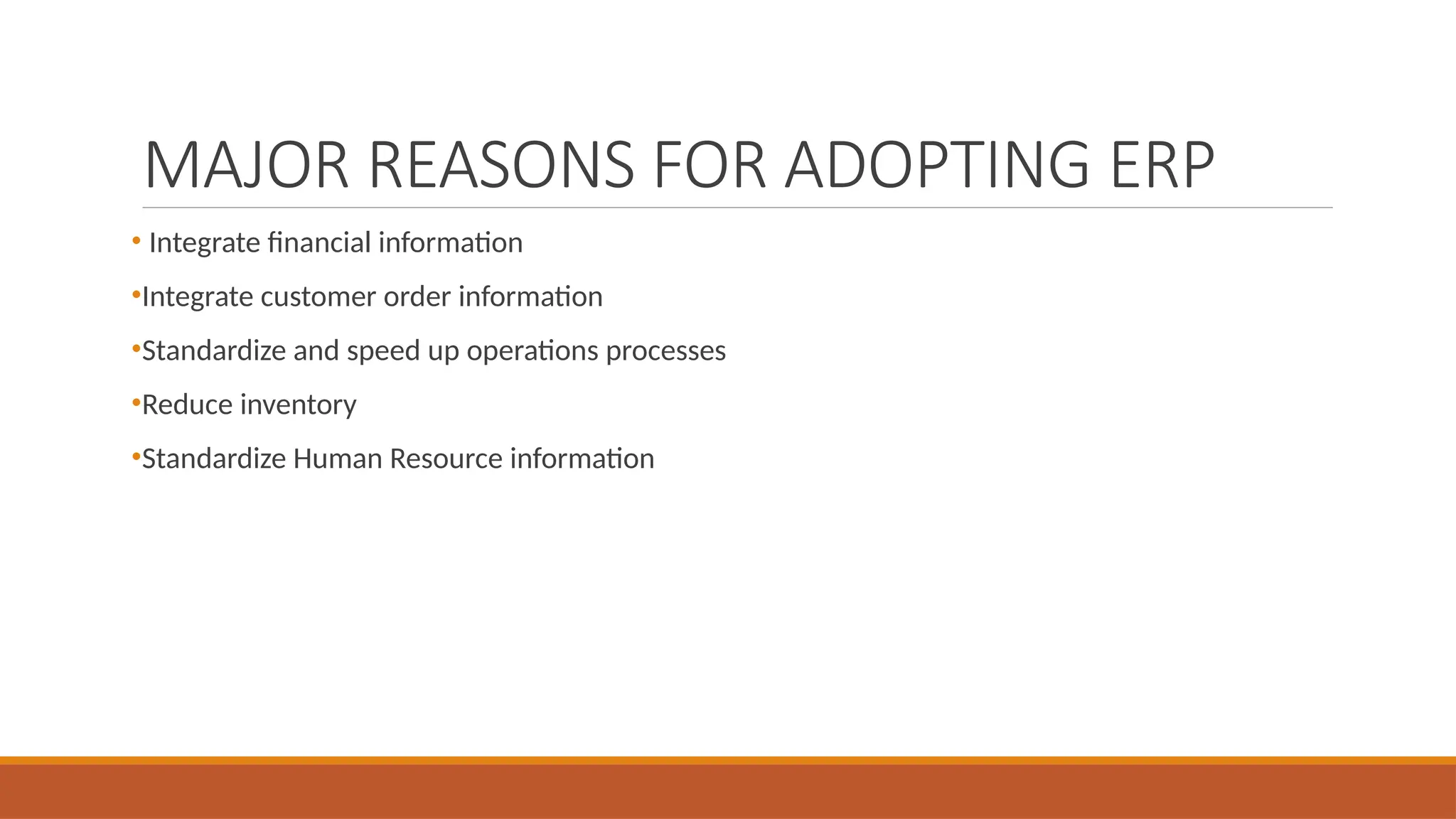 MAJOR REASONS FOR ADOPTING ERP
• Integrate financial information
•Integrate customer order information
•Standardize and speed up operations processes
•Reduce inventory
•Standardize Human Resource information
 