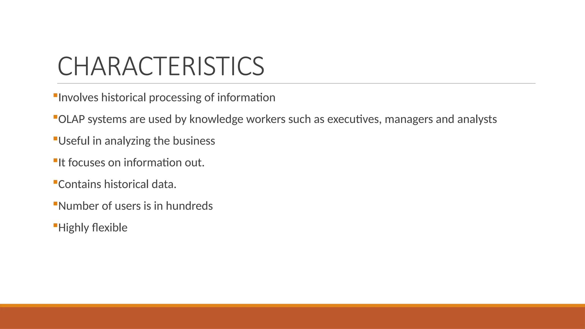 CHARACTERISTICS
Involves historical processing of information
OLAP systems are used by knowledge workers such as executives, managers and analysts
Useful in analyzing the business
It focuses on information out.
Contains historical data.
Number of users is in hundreds
Highly flexible
 