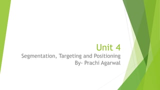 Unit 4
Segmentation, Targeting and Positioning
By- Prachi Agarwal
 