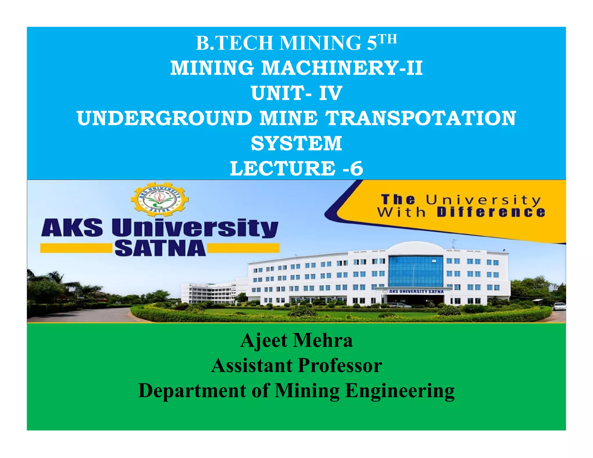 C
o
n
f
i
d
e
n
t
i
a
l
B.TECH MINING 5TH
MINING MACHINERY-II
UNIT- IV
UNDERGROUND MINE TRANSPOTATION
SYSTEM
LECTURE -6
Ajeet Mehra
Assistant Professor
Department of Mining Engineering
 