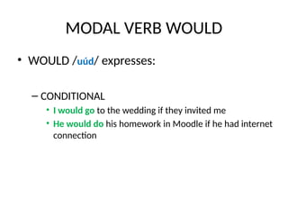MODAL VERB WOULD
• WOULD /uúd/ expresses:
– CONDITIONAL
• I would go to the wedding if they invited me
• He would do his homework in Moodle if he had internet
connection
 