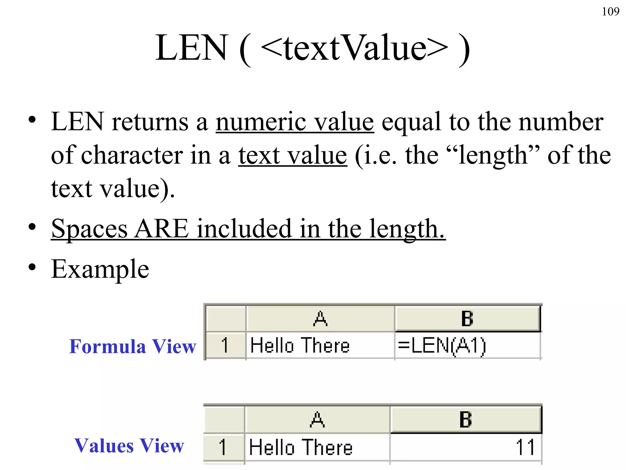 109

LEN ( <textValue> )
• LEN returns a numeric value equal to the number
of character in a text value (i.e. the “length” of the
text value).
• Spaces ARE included in the length.
• Example
Formula View

Values View

 