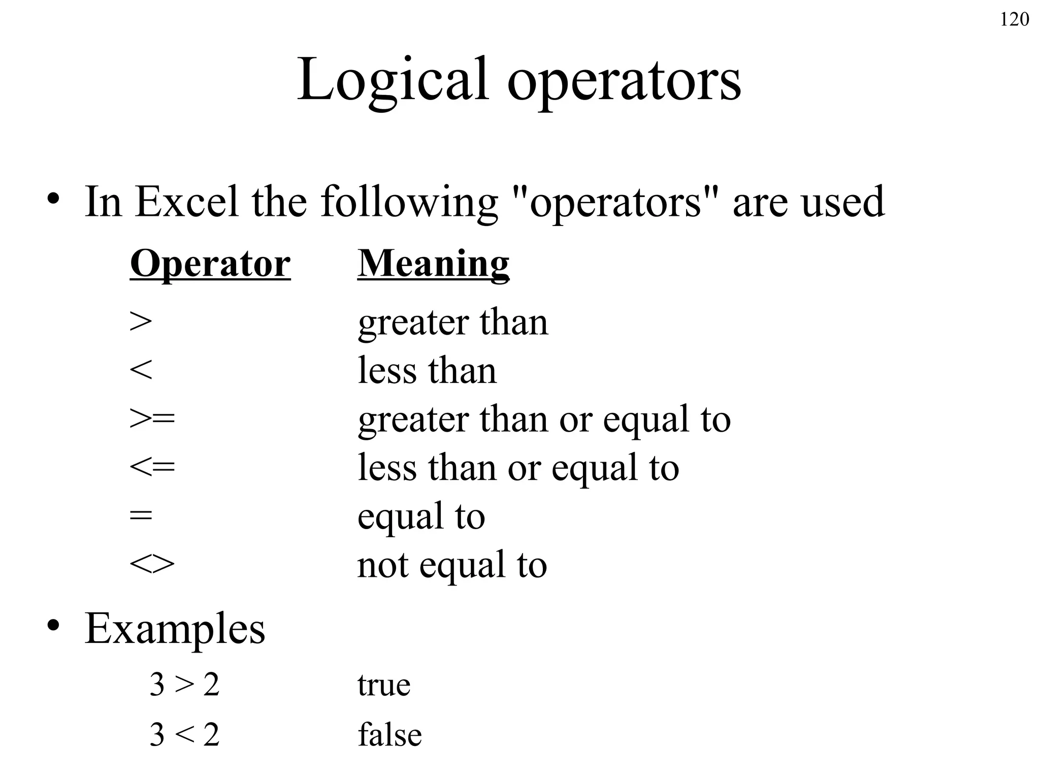 120

Logical operators
• In Excel the following "operators" are used
Operator
>
<
>=
<=
=
<>

Meaning
greater than
less than
greater than or equal to
less than or equal to
equal to
not equal to

• Examples
3>2
3<2

true
false

 