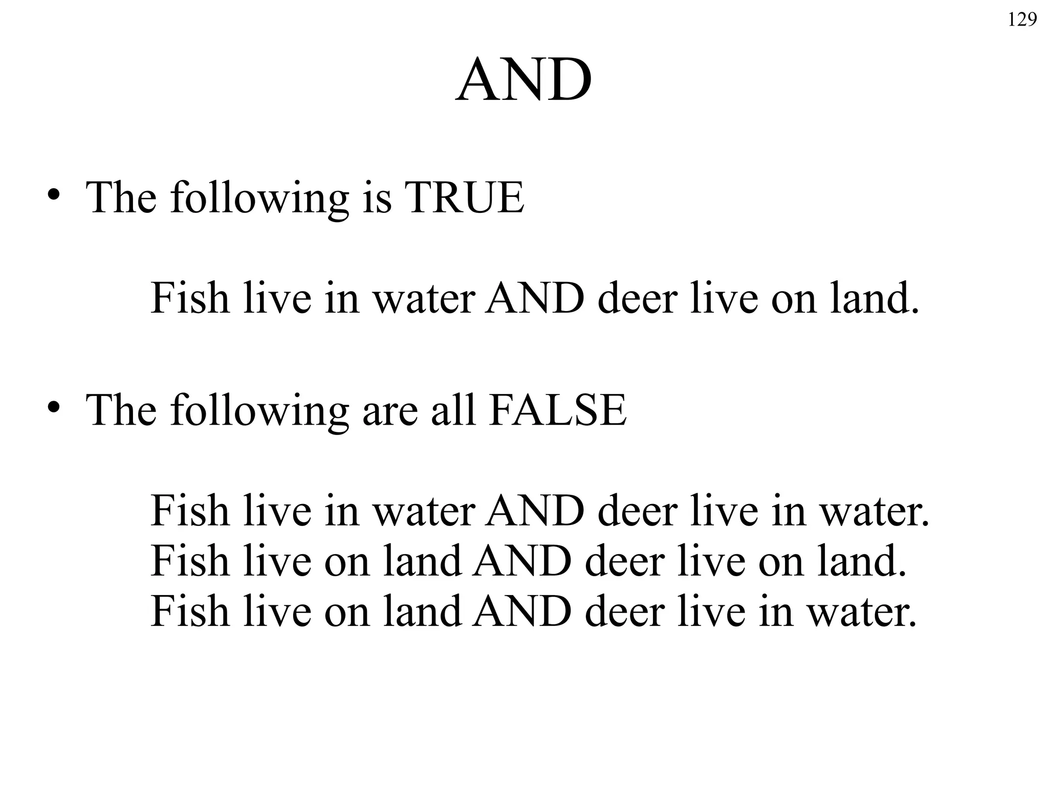 129

AND
• The following is TRUE
Fish live in water AND deer live on land.
• The following are all FALSE
Fish live in water AND deer live in water.
Fish live on land AND deer live on land.
Fish live on land AND deer live in water.

 