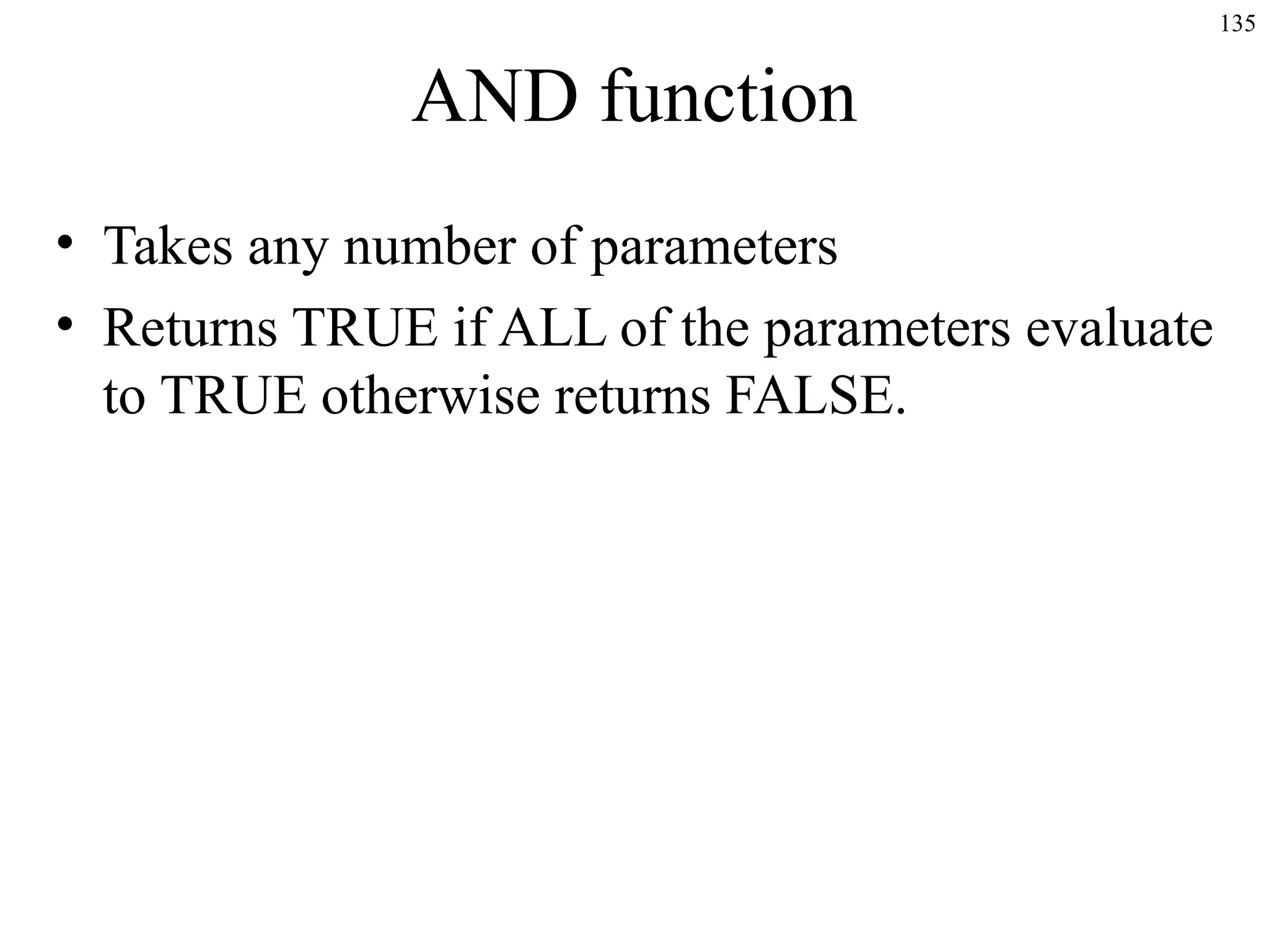 135

AND function
• Takes any number of parameters
• Returns TRUE if ALL of the parameters evaluate
to TRUE otherwise returns FALSE.

 