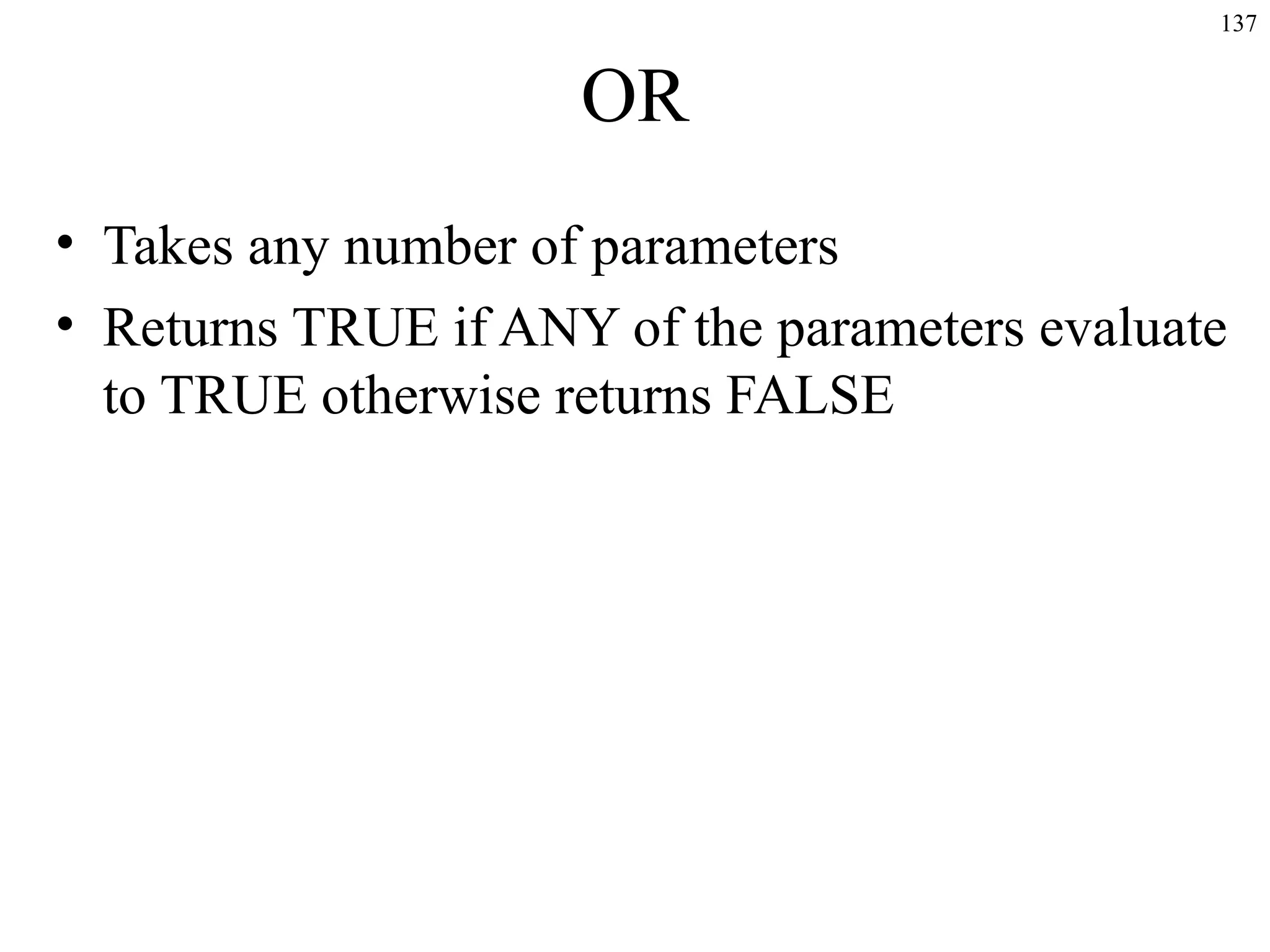 137

OR
• Takes any number of parameters
• Returns TRUE if ANY of the parameters evaluate
to TRUE otherwise returns FALSE

 