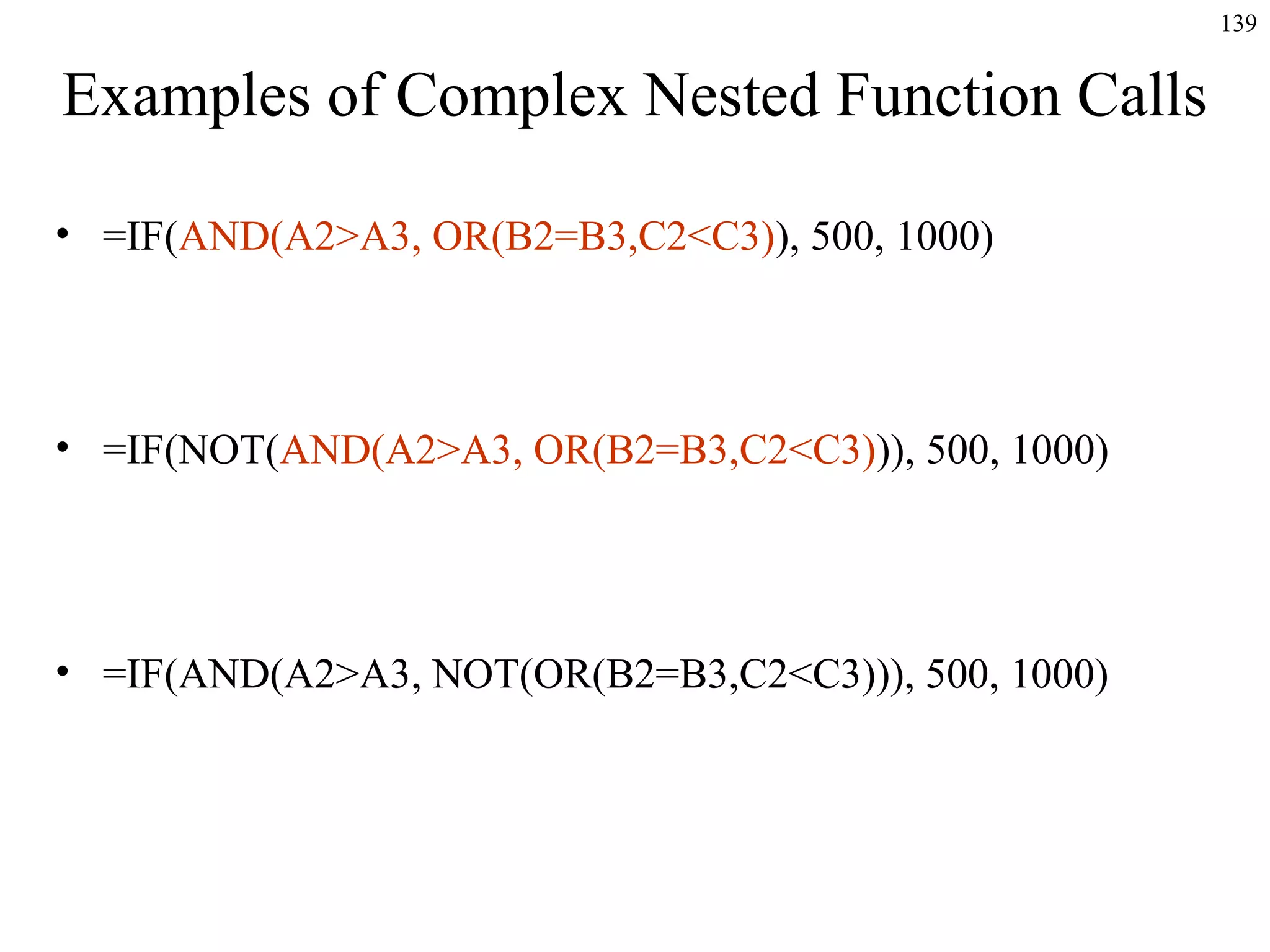 139

Examples of Complex Nested Function Calls
• =IF(AND(A2>A3, OR(B2=B3,C2<C3)), 500, 1000)

• =IF(NOT(AND(A2>A3, OR(B2=B3,C2<C3))), 500, 1000)

• =IF(AND(A2>A3, NOT(OR(B2=B3,C2<C3))), 500, 1000)

 