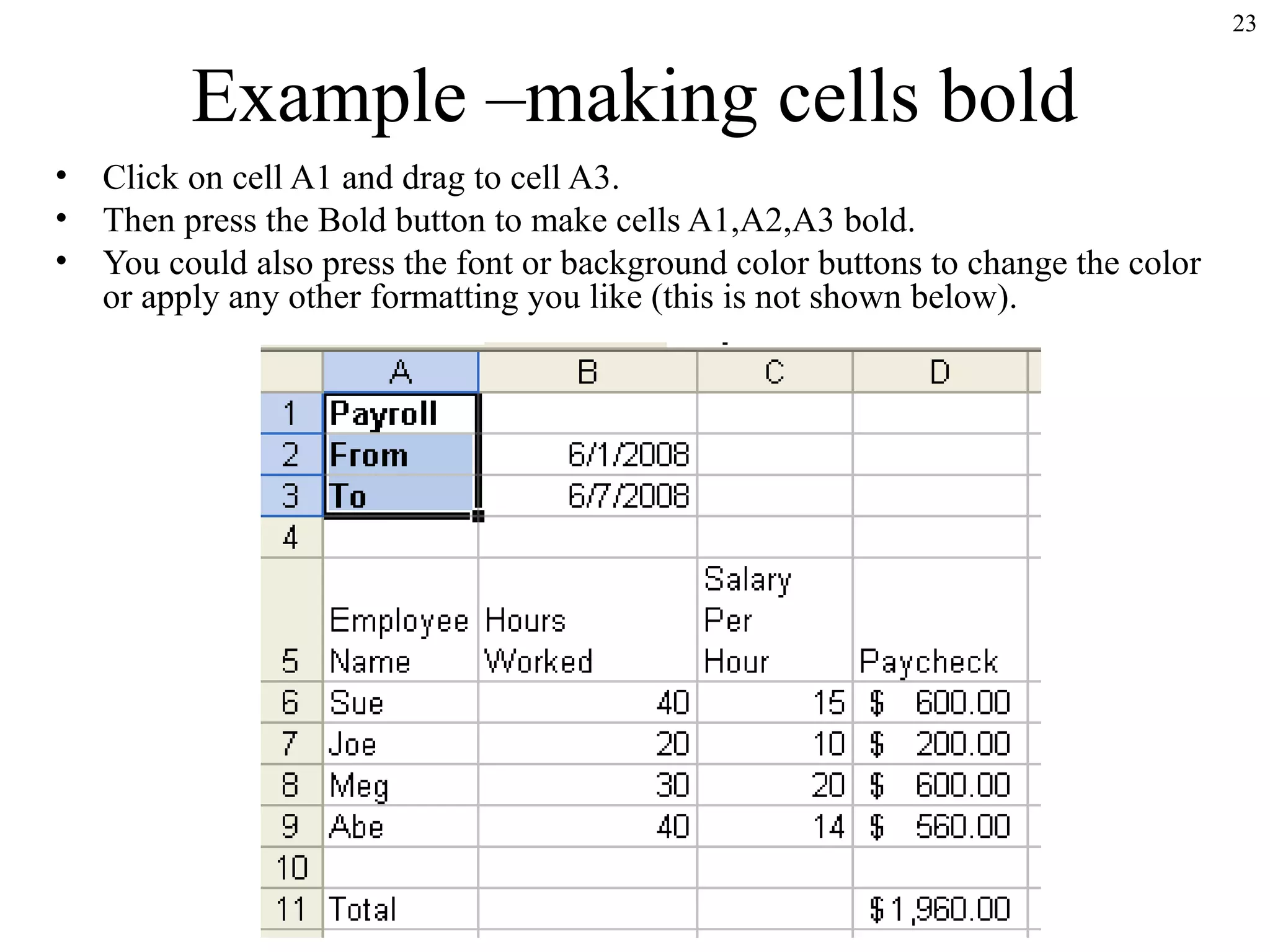 23

Example –making cells bold
•
•
•

Click on cell A1 and drag to cell A3.
Then press the Bold button to make cells A1,A2,A3 bold.
You could also press the font or background color buttons to change the color
or apply any other formatting you like (this is not shown below).

 