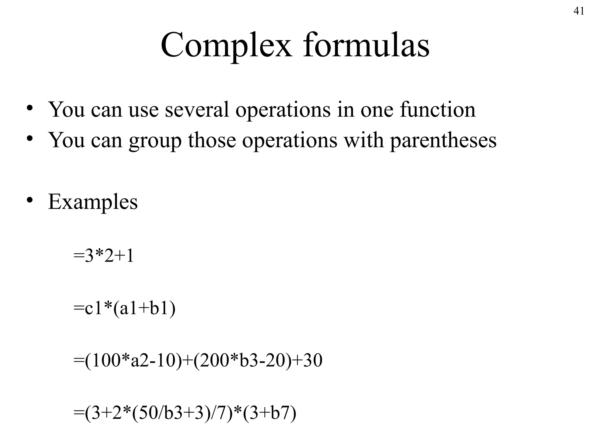 41

Complex formulas
• You can use several operations in one function
• You can group those operations with parentheses
• Examples
=3*2+1
=c1*(a1+b1)
=(100*a2-10)+(200*b3-20)+30
=(3+2*(50/b3+3)/7)*(3+b7)

 