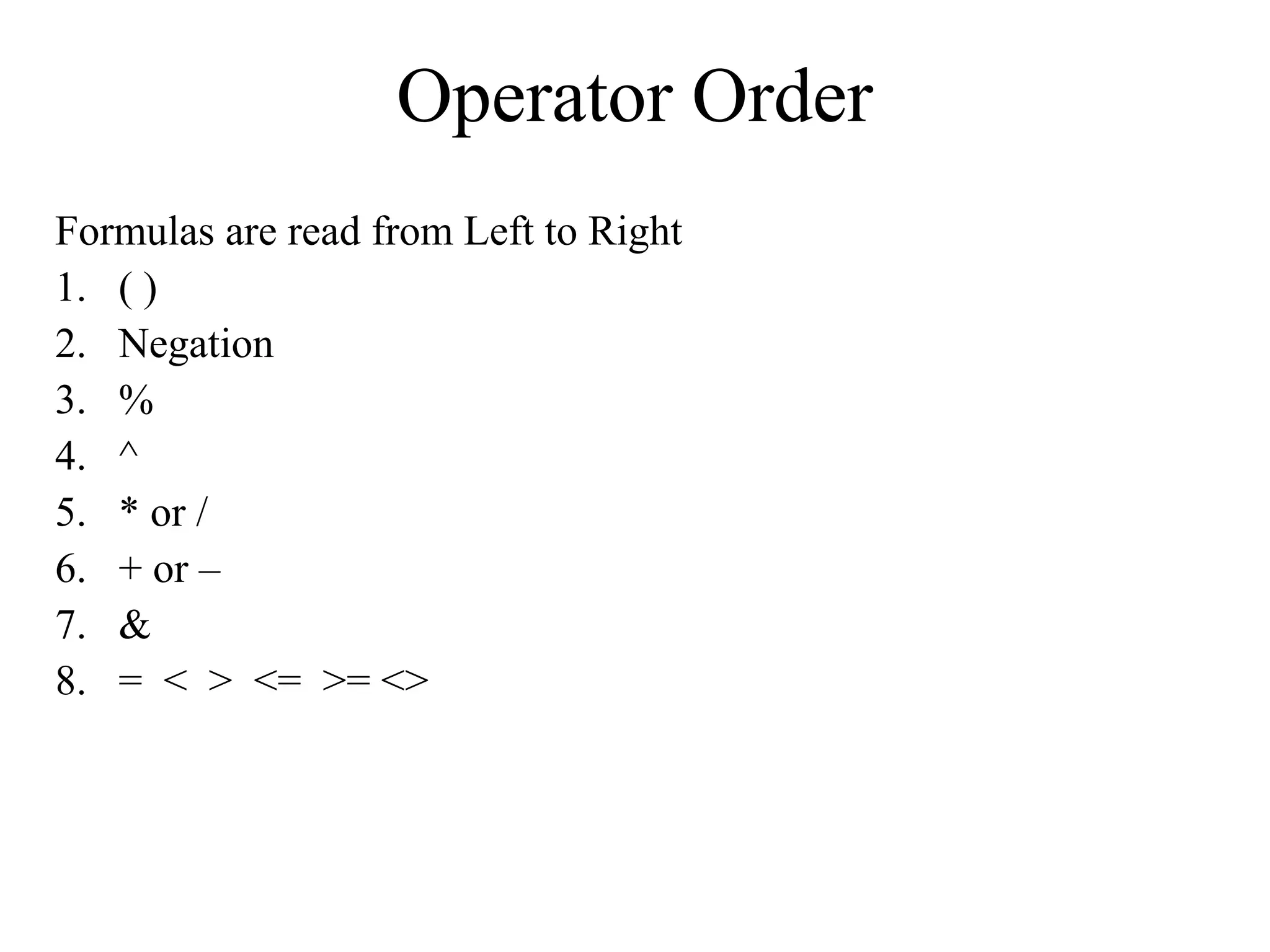 Operator Order
Formulas are read from Left to Right
1. ( )
2. Negation
3. %
4. ^
5. * or /
6. + or –
7. &
8. = < > <= >= <>

 