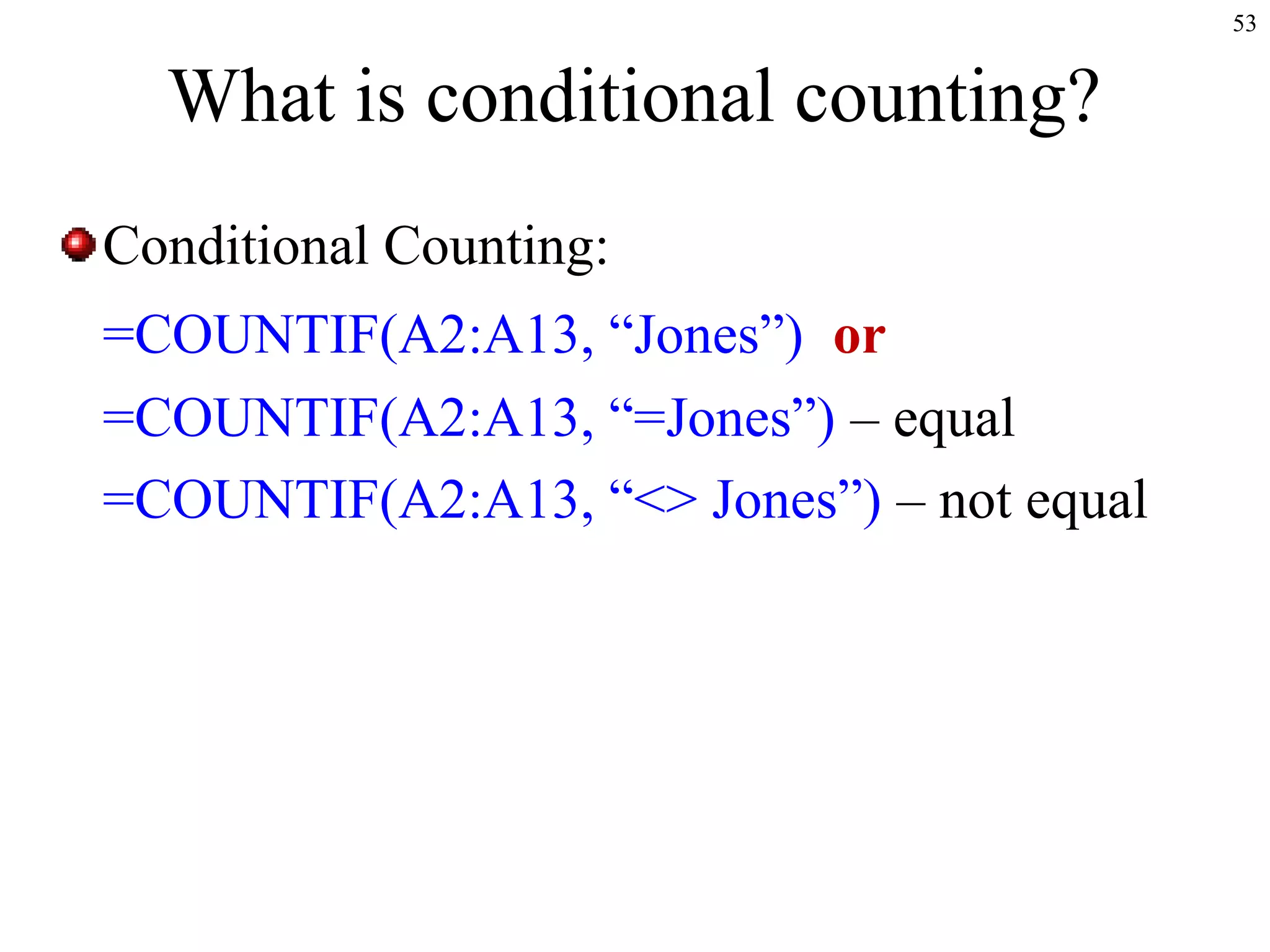 53

What is conditional counting?
Conditional Counting:
=COUNTIF(A2:A13, “Jones”) or
=COUNTIF(A2:A13, “=Jones”) – equal
=COUNTIF(A2:A13, “<> Jones”) – not equal

 