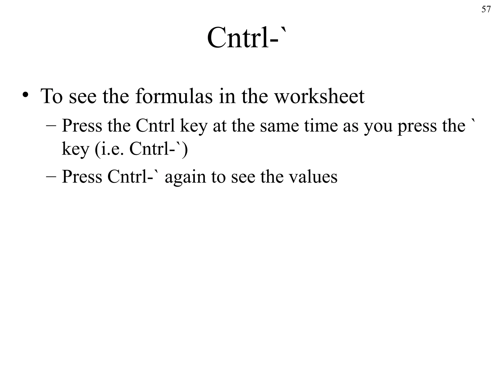 57

Cntrl-`
• To see the formulas in the worksheet
– Press the Cntrl key at the same time as you press the `
key (i.e. Cntrl-`)
– Press Cntrl-` again to see the values

 
