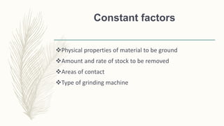 Constant factors
Physical properties of material to be ground
Amount and rate of stock to be removed
Areas of contact
Type of grinding machine
 
