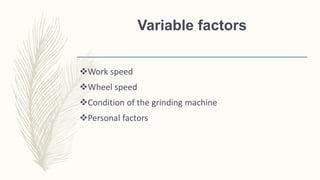 Variable factors
Work speed
Wheel speed
Condition of the grinding machine
Personal factors
 