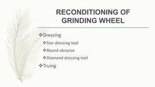 RECONDITIONING OF
GRINDING WHEEL
Dressing
Star dressing tool
Round abrasive
Diamond dressing tool
Truing
 