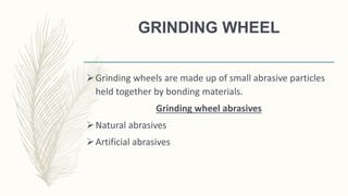 GRINDING WHEEL
Grinding wheels are made up of small abrasive particles
held together by bonding materials.
Grinding wheel abrasives
Natural abrasives
Artificial abrasives
 