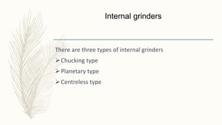 Internal grinders
There are three types of internal grinders
Chucking type
Planetary type
Centreless type
 