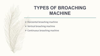 TYPES OF BROACHING
MACHINE
 Horizontal broaching machine
 Vertical broaching machine
 Continuous broaching machine
 