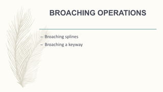 BROACHING OPERATIONS
– Broaching splines
– Broaching a keyway
 