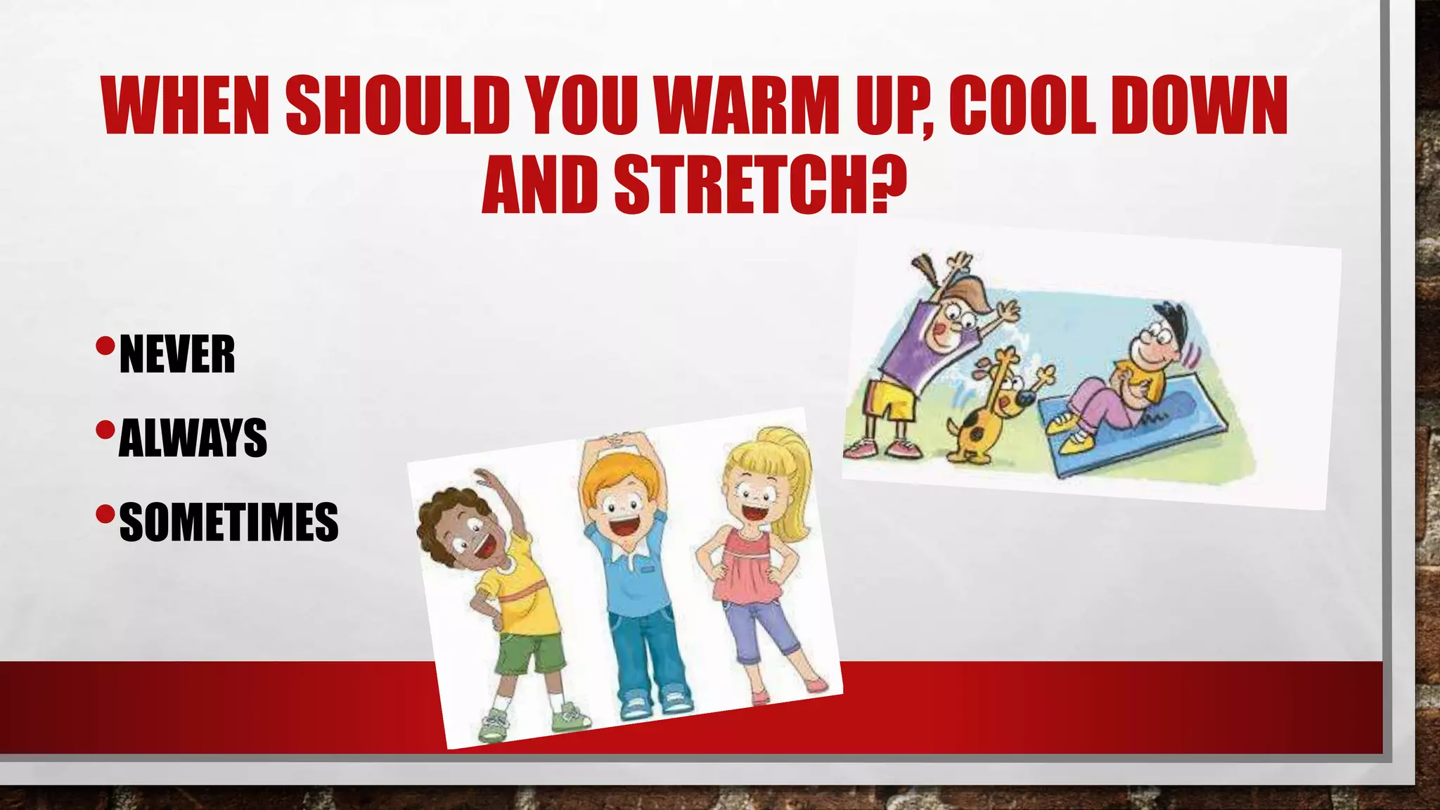 WHEN SHOULD YOU WARM UP, COOL DOWN
AND STRETCH?
•NEVER
•ALWAYS
•SOMETIMES