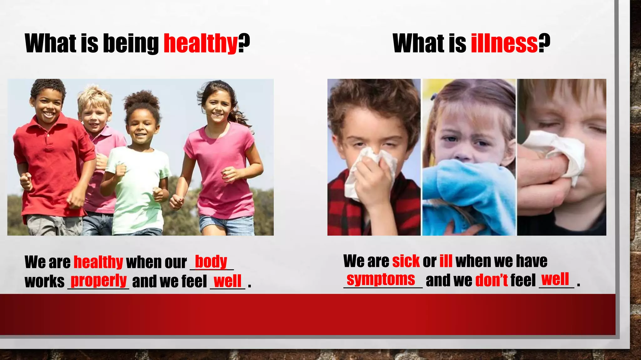 What is being healthy?
We are healthy when our _____
works _______ and we feel ____ .
body
properly well
What is illness?
We are sick or ill when we have
_________ and we don’t feel ____ .symptoms well