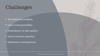 ▪ The black-box problem.
▪ Lack of interpretability.
▪ Dependence on data quality.
▪ Lack of domain expertise.
▪ Unforeseen consequences.
Challenges
CCS355 Neural Networks and Deep Learning
 