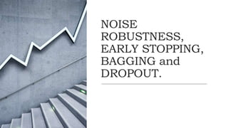 NOISE
ROBUSTNESS,
EARLY STOPPING,
BAGGING and
DROPOUT.
 