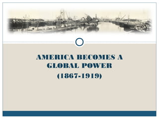 AMERICA BECOMES A
GLOBAL POWER
(1867-1919)
 