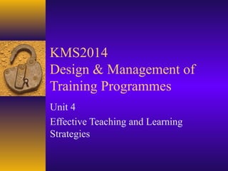 KMS2014
Design & Management of
Training Programmes
Unit 4
Effective Teaching and Learning
Strategies
 