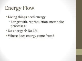 Energy Flow
• Living things need energy
• For growth, reproduction, metabolic
processes
• No energy  No life!
• Where does energy come from?

 