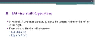 II. Bitwise Shift Operators
• Bitwise shift operators are used to move bit patterns either to the left or
to the right.
• There are two bitwise shift operators:
▫ Left shift (<<)
▫ Right shift (>>)
31
 