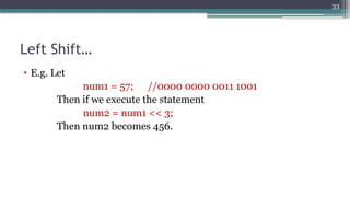 33
Left Shift…
• E.g. Let
num1 = 57; //0000 0000 0011 1001
Then if we execute the statement
num2 = num1 << 3;
Then num2 becomes 456.
 