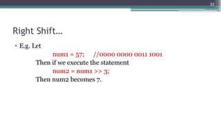 35
Right Shift…
• E.g. Let
num1 = 57; //0000 0000 0011 1001
Then if we execute the statement
num2 = num1 >> 3;
Then num2 becomes 7.
 