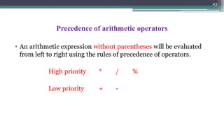 43
Precedence of arithmetic operators
• An arithmetic expression without parentheses will be evaluated
from left to right using the rules of precedence of operators.
High priority * / %
Low priority + -
 