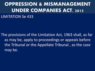 OPPRESSION & MISMANAGEMENT
UNDER COMPANIES ACT, 2013
LIMITATION Se 433
The provisions of the Limitation Act, 1963 shall, as far
as may be, apply to proceedings or appeals before
the Tribunal or the Appellate Tribunal , as the case
may be.
 