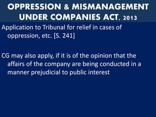 OPPRESSION & MISMANAGEMENT
UNDER COMPANIES ACT, 2013
Application to Tribunal for relief in cases of
oppression, etc. [S. 241]
CG may also apply, if it is of the opinion that the
affairs of the company are being conducted in a
manner prejudicial to public interest.
 