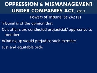 OPPRESSION & MISMANAGEMENT
UNDER COMPANIES ACT, 2013
Powers of Tribunal Se 242 (1)
Tribunal is of the opinion that
Co’s affairs are conducted prejudicial/ oppressive to
member
Winding up would prejudice such member
Just and equitable orde
 