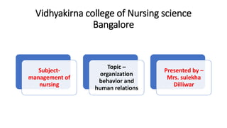 Vidhyakirna college of Nursing science
Bangalore
Subject-
management of
nursing
Topic –
organization
behavior and
human relations
Presented by –
Mrs. sulekha
Dilliwar
 