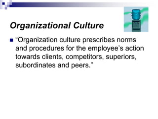 Organizational Culture
 “Organization culture prescribes norms
and procedures for the employee’s action
towards clients, competitors, superiors,
subordinates and peers.”
 