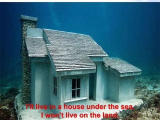 Page 11
I’ll live in a house under the sea.
I won’t live on the land.
 