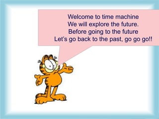 Page 2
Welcome to time machine
We will explore the future.
Before going to the future
Let’s go back to the past, go go go!!
 