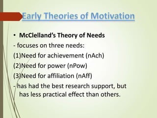 • McClelland’s Theory of Needs
- focuses on three needs:
(1)Need for achievement (nAch)
(2)Need for power (nPow)
(3)Need for affiliation (nAff)
- has had the best research support, but
has less practical effect than others.
 