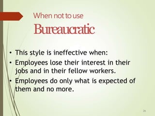 26
When nottouse
Bureaucratic
• This style is ineffective when:
• Employees lose their interest in their
jobs and in their fellow workers.
• Employees do only what is expected of
them and no more.
 