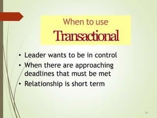 • Leader wants to be in control
• When there are approaching
deadlines that must be met
• Relationship is short term
When to use
Transactional
35
 