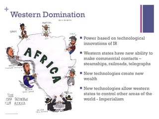 Western Domination Power based on technological innovations of IR Western states have new ability to make commercial contacts – steamships, railroads, telegraphs New technologies create new wealth New technologies allow western states to control other areas of the world - Imperialism 