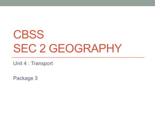 CBSS
SEC 2 GEOGRAPHY
Unit 4 : Transport
Package 3
 