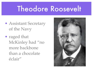 •     Theodore Roosevelt
• Assistant Secretary
  of the Navy
• raged that
  McKinley had “no
  more backbone
  than a chocolate
  éclair”
 