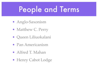People and Terms
• Anglo-Saxonism
• Matthew C. Perry
• Queen Liliuokalani
• Pan Americanism
• Alfred T. Mahan
• Henry Cabot Lodge
 