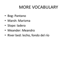 MORE VOCABULARY
• Bog: Pantano
• Marsh: Marisma
• Slope: ladera
• Meander: Meandro
• River bed: lecho, fondo del río
 